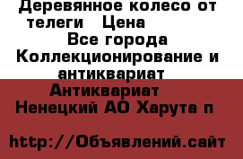 Деревянное колесо от телеги › Цена ­ 4 000 - Все города Коллекционирование и антиквариат » Антиквариат   . Ненецкий АО,Харута п.